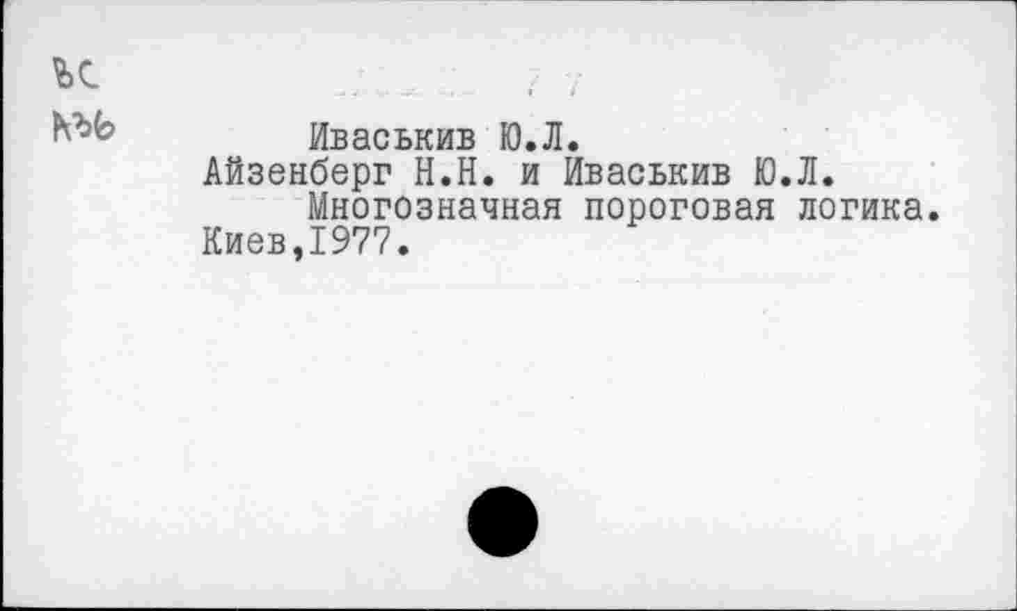 ﻿Иваськив Ю.Л.
Айзенберг Н.Н. и Иваськив Ю.Л. Многозначная пороговая логика.
Киев,1977.